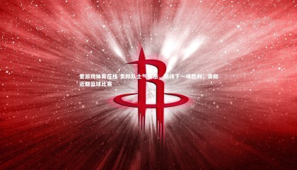 爱游戏体育在线-贵阳队士气高涨，期待下一场胜利，贵阳近期篮球比赛