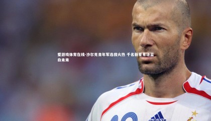 爱游戏体育在线-沙尔克青年军选拔火热 千名新星角逐蓝白未来