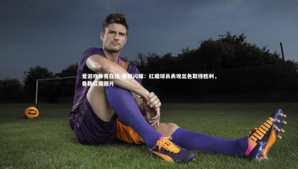 爱游戏体育在线-曼联闪耀：红魔球员表现出色取得胜利，曼联红魔图片