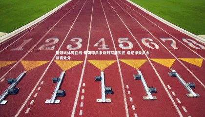 爱游戏体育在线-泰国球员争议判罚后失控 遭纪律委员会禁赛处分