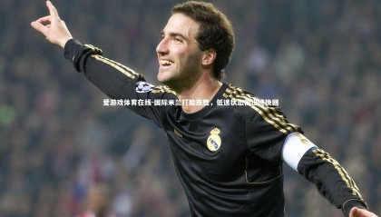 爱游戏体育在线-国际米兰打脸连胜，低迷状态需迅速挽回