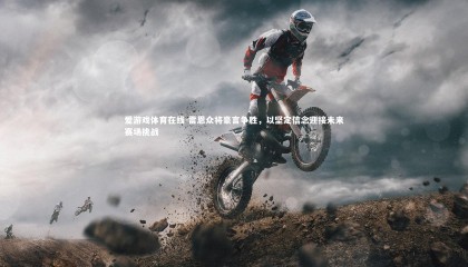 爱游戏体育在线-雷恩众将豪言争胜，以坚定信念迎接未来赛场挑战