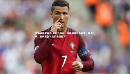 爱游戏体育在线-紧张气氛中，球员展现出色表现，稳占上风，表现紧张气氛的景物描写