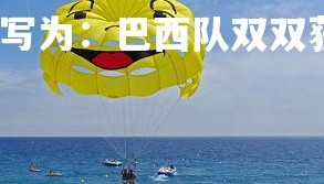 爱游戏体育在线-改写为：巴西队双双获胜，势不可挡，巴西队的