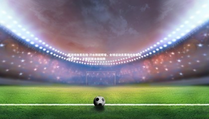 爱游戏体育在线-汗水铸就辉煌，全球运动员赛场内外展现拼搏精神，不断超越自我极限