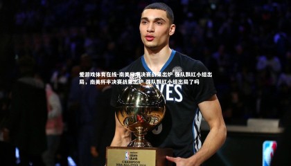 爱游戏体育在线-南美杯半决赛战果出炉 强队飘红小组出局，南美杯半决赛战果出炉 强队飘红小组出局了吗