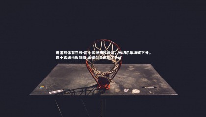 爱游戏体育在线-爵士客场击败篮网，米切尔单场砍下分，爵士客场击败篮网,米切尔单场砍下分红