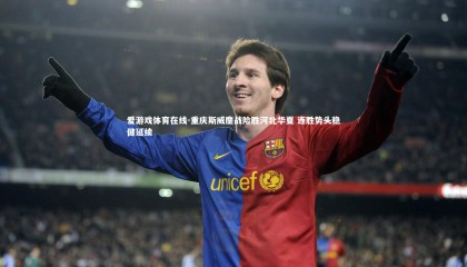 爱游戏体育在线-重庆斯威鏖战险胜河北华夏 连胜势头稳健延续