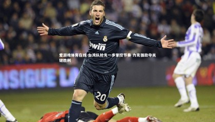 爱游戏体育在线-台湾队抢先一步掌控节奏 力克强敌夺关键胜利