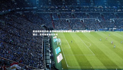 爱游戏体育在线-备受期待的足球赛事即将上演，焦点不容错过，足球赛事推荐预测