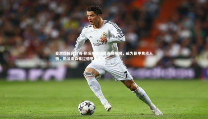 爱游戏体育在线-勒沃库森球星表现抢眼，成为德甲焦点人物，勒沃库森拿过德甲冠军吗