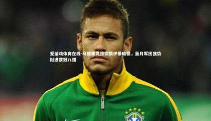 爱游戏体育在线-马德里竞技饮恨伊蒂哈德，蓝月军团强势挺进欧冠八强