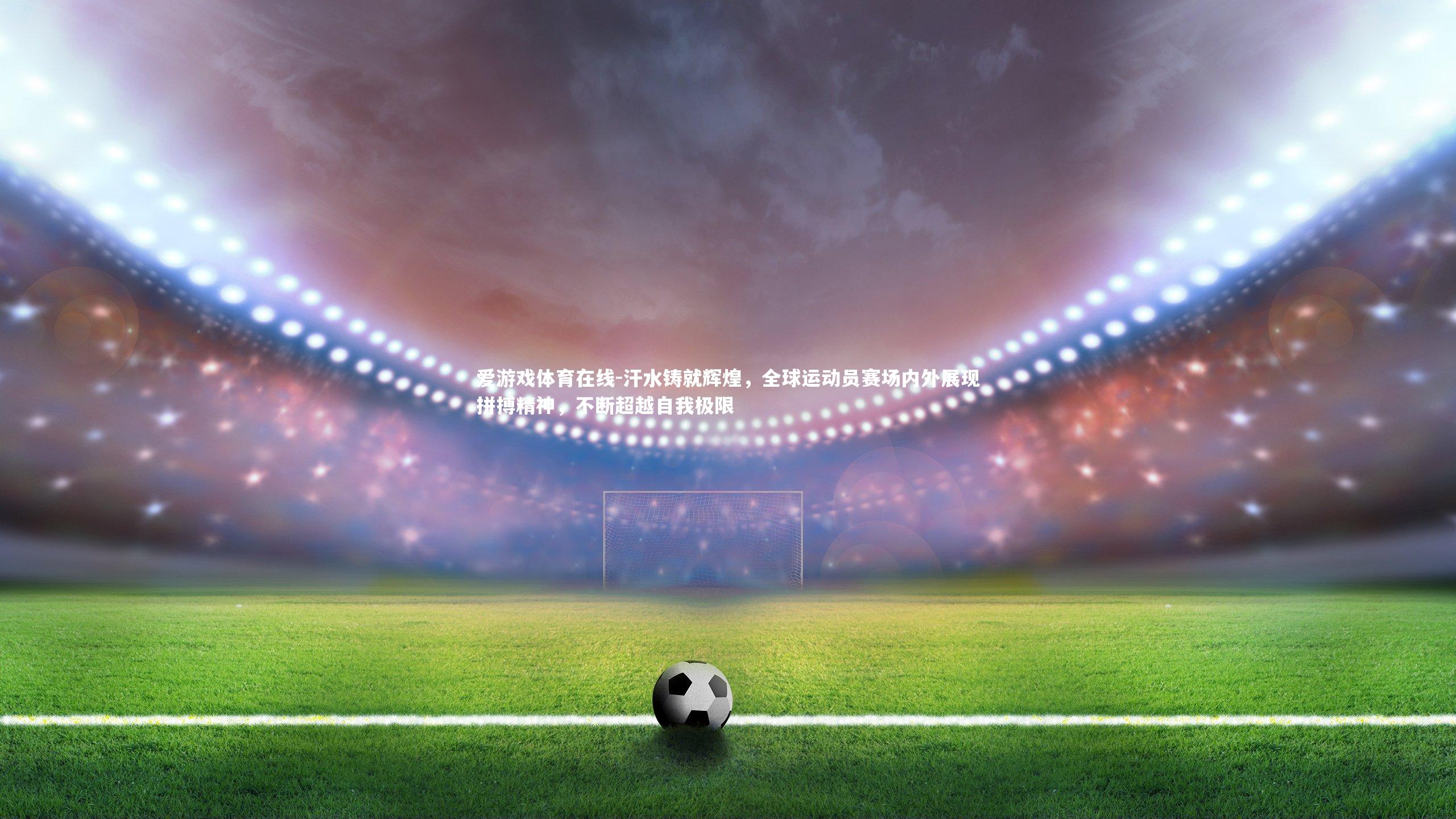 汗水铸就辉煌,全球运动员赛场内外展现拼搏精神,不断超越自我极限